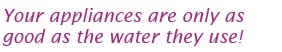 Your appliances are only as good ad the water they use.