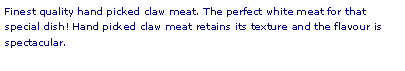 Text Box: Finest quality hand picked claw meat. The perfect white meat for that special dish! Hand picked claw meat retains its texture and the flavour is spectacular. 