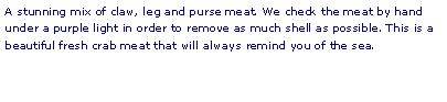 Text Box: A stunning mix of claw, leg and purse meat. We check the meat by hand under a purple light in order to remove as much shell as possible. This is a beautiful fresh crab meat that will always remind you of the sea.