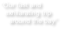 “Our fast and
  exhilarating trip
    around the bay”
